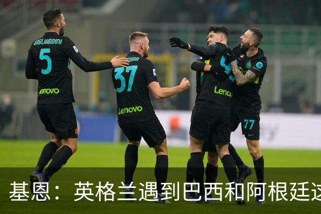 基恩：英格兰遇到巴西和阿根廷这种级别就会露馅，最多走到8强
