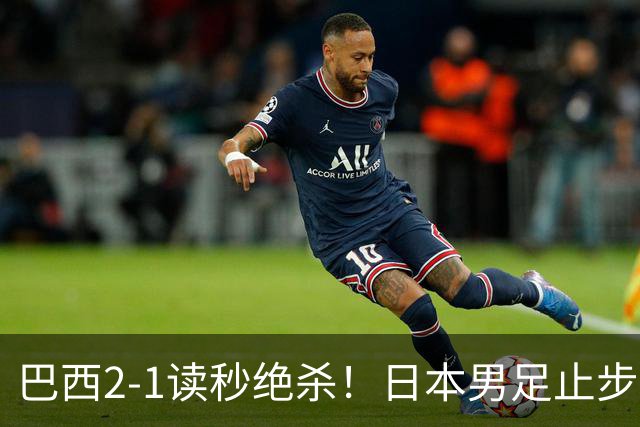 巴西2-1读秒绝杀！日本男足止步32强！徒弟终究还是打不过师傅