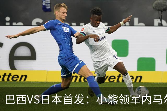 巴西VS日本首发：小熊领军内马尔替补 库尼亚配拉扬