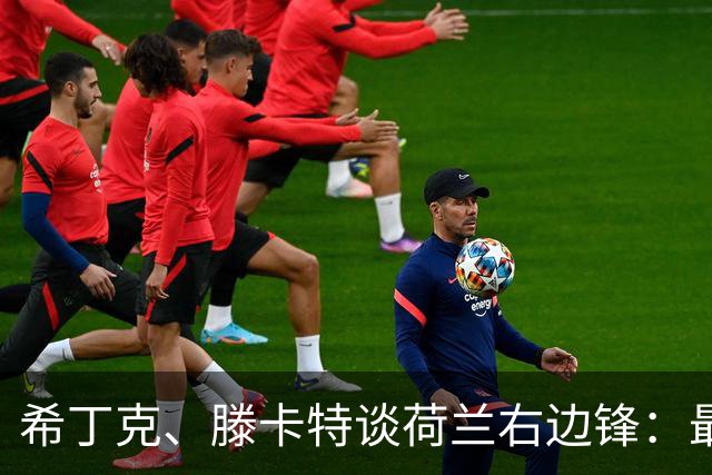 希丁克、滕卡特谈荷兰右边锋：最好用马伦首发，萨默维尔当后手
