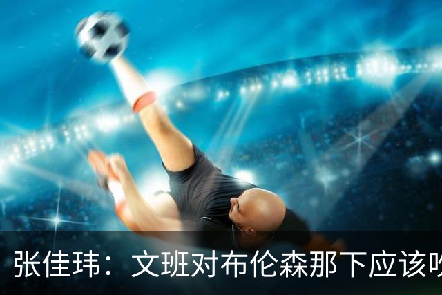 张佳玮：文班对布伦森那下应该吹恶犯 这意味着如果有G6他没法打