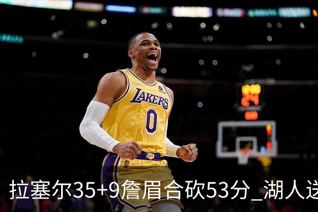 拉塞尔35+9詹眉合砍53分 湖人送活塞15连败