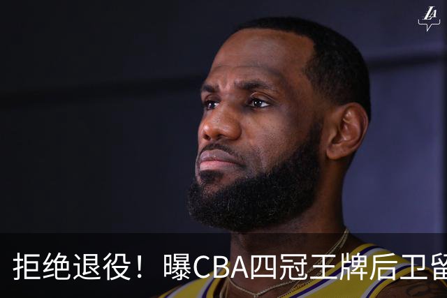 拒绝退役！曝CBA四冠王牌后卫留守上海男篮，再次携手张镇麟冲击总冠军