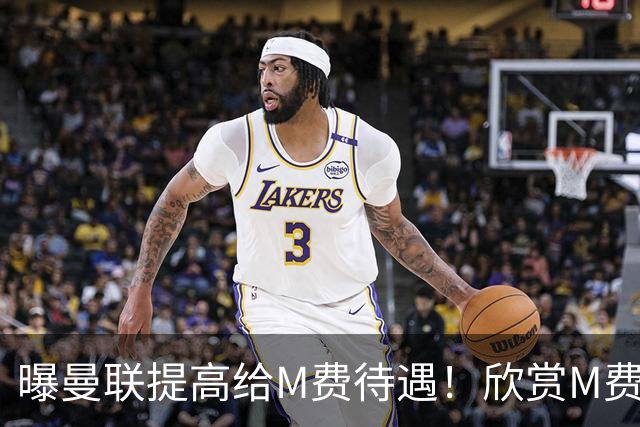 曝曼联提高给M费待遇！欣赏M费六大原因揭秘，但拉爵在估值上失算