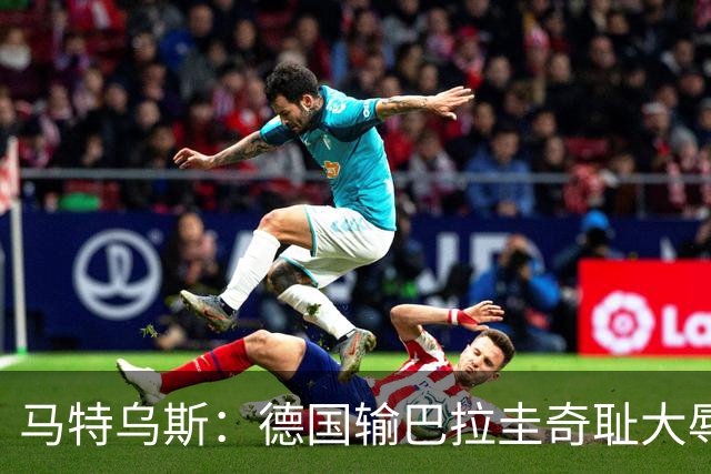 马特乌斯：德国输巴拉圭奇耻大辱，我们的处境不比意大利好多少