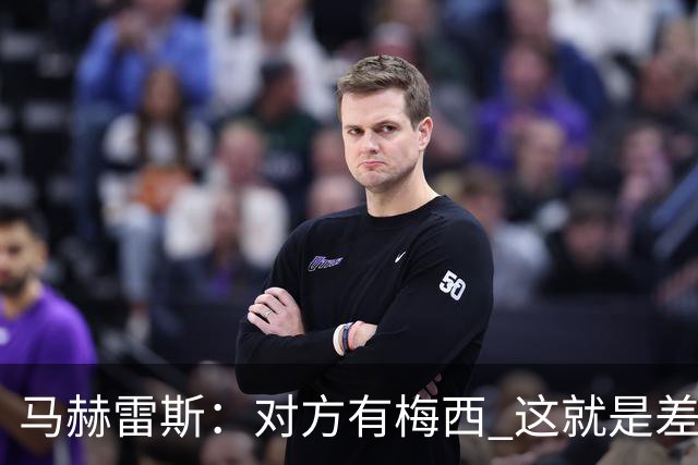 马赫雷斯：对方有梅西 这就是差距，想尽办法要限制他但是没做到