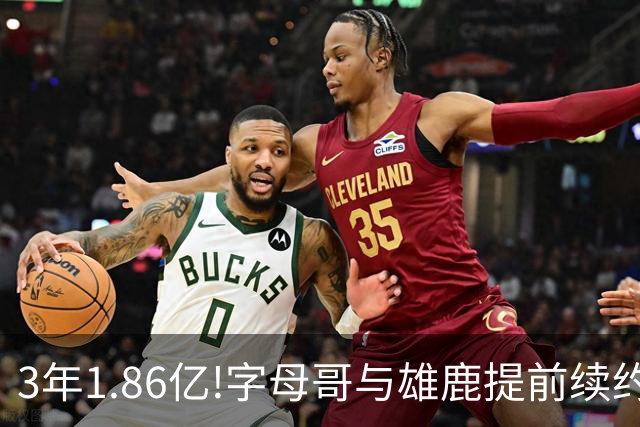 3年1.86亿!字母哥与雄鹿提前续约 年薪超6千万